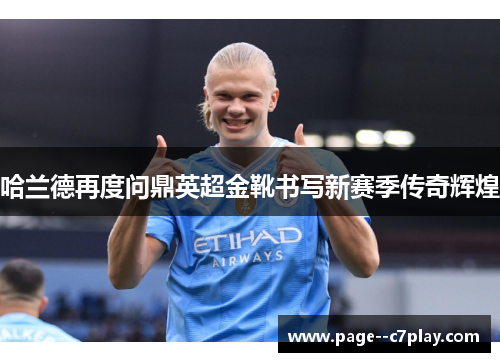 哈兰德再度问鼎英超金靴书写新赛季传奇辉煌 哈兰德再度问鼎英超金靴书写新赛季传奇辉煌