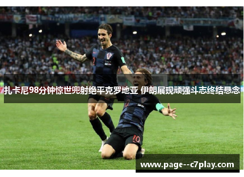 扎卡尼98分钟惊世兜射绝平克罗地亚 伊朗展现顽强斗志终结悬念 扎卡尼98分钟惊世兜射绝平克罗地亚 伊朗展现顽强斗志终结悬念