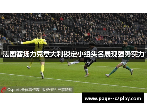 法国客场力克意大利锁定小组头名展现强势实力