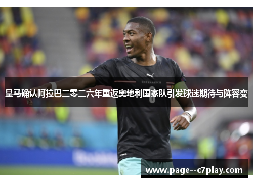 皇马确认阿拉巴二零二六年重返奥地利国家队引发球迷期待与阵容变
