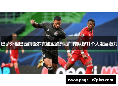 巴萨外租巴西前锋罗克加盟欧洲豪门球队提升个人发展潜力 巴萨外租巴西前锋罗克加盟欧洲豪门球队提升个人发展潜力